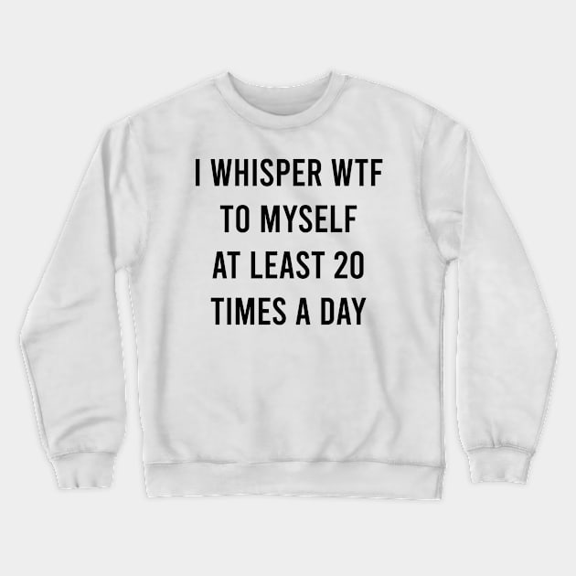 I whisper wtf to myself at least 20 times a day Crewneck Sweatshirt by Bencana